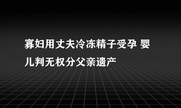 寡妇用丈夫冷冻精子受孕 婴儿判无权分父亲遗产