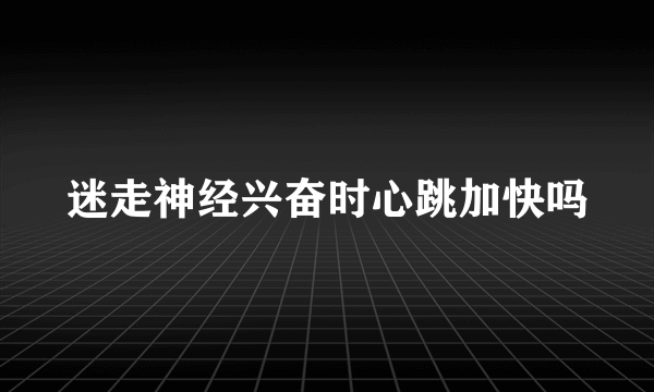 迷走神经兴奋时心跳加快吗