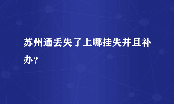 苏州通丢失了上哪挂失并且补办？