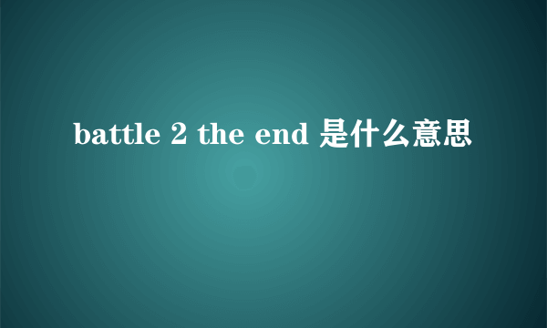 battle 2 the end 是什么意思