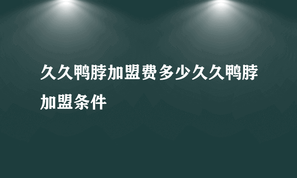 久久鸭脖加盟费多少久久鸭脖加盟条件