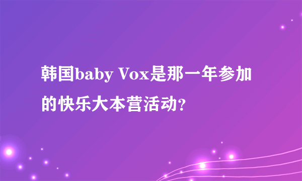 韩国baby Vox是那一年参加的快乐大本营活动？