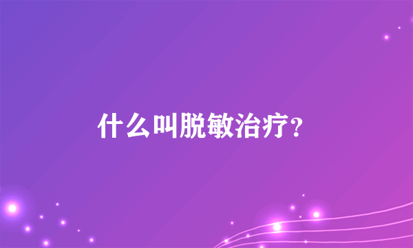 什么叫脱敏治疗？