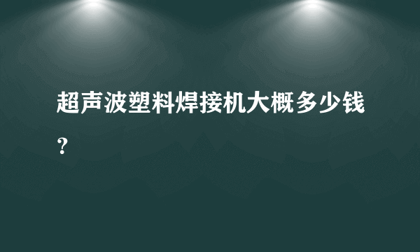 超声波塑料焊接机大概多少钱？