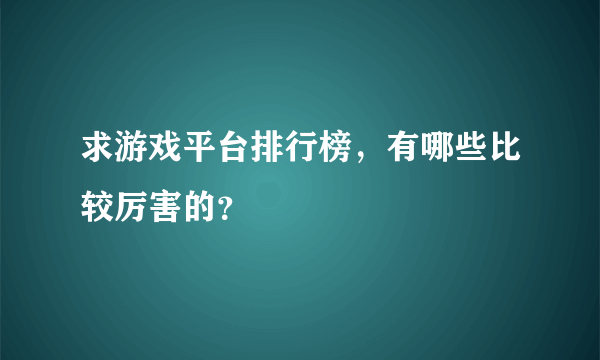 求游戏平台排行榜，有哪些比较厉害的？