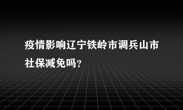 疫情影响辽宁铁岭市调兵山市社保减免吗？