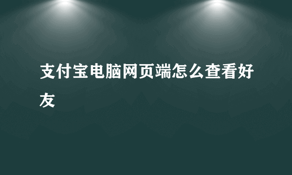 支付宝电脑网页端怎么查看好友