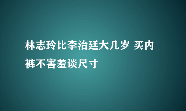 林志玲比李治廷大几岁 买内裤不害羞谈尺寸