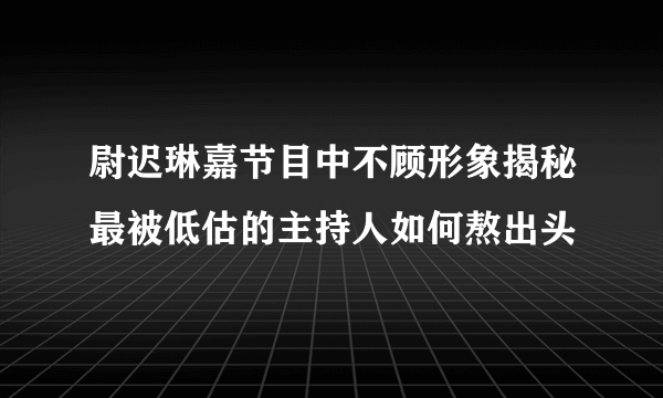 尉迟琳嘉节目中不顾形象揭秘最被低估的主持人如何熬出头