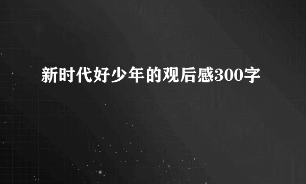 新时代好少年的观后感300字