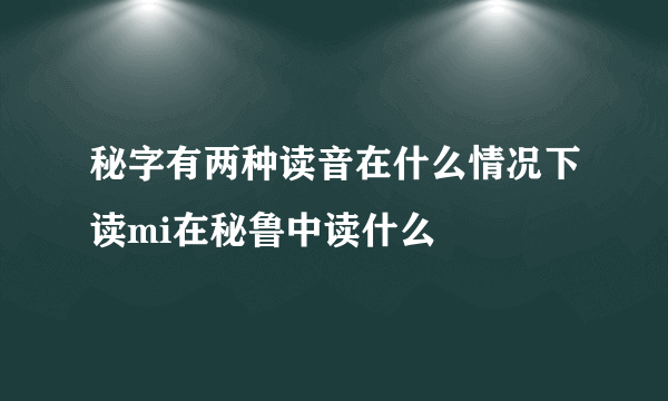 秘字有两种读音在什么情况下读mi在秘鲁中读什么