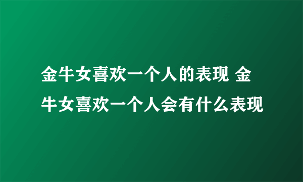 金牛女喜欢一个人的表现 金牛女喜欢一个人会有什么表现