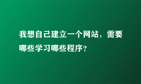 我想自己建立一个网站，需要哪些学习哪些程序？