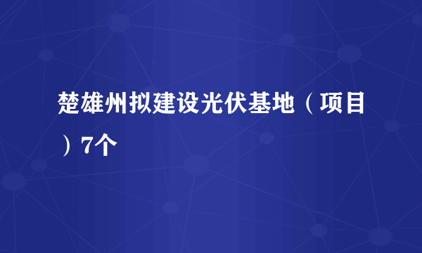 楚雄州拟建设光伏基地（项目）7个