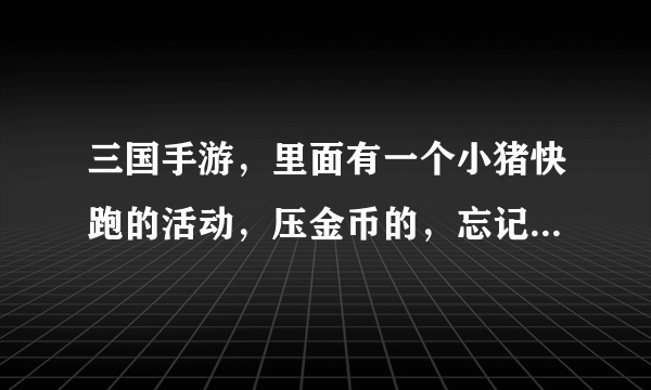 三国手游，里面有一个小猪快跑的活动，压金币的，忘记叫什么名字？