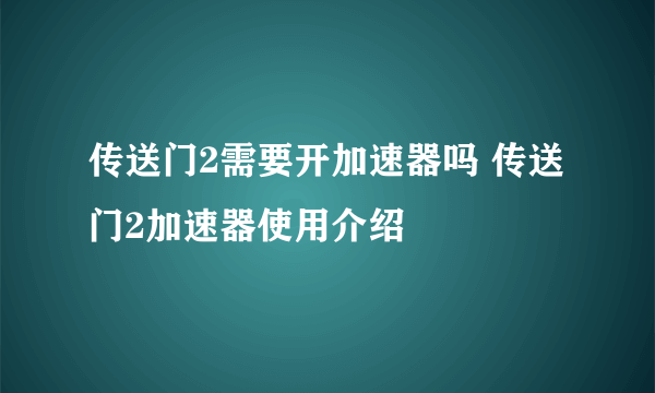 传送门2需要开加速器吗 传送门2加速器使用介绍