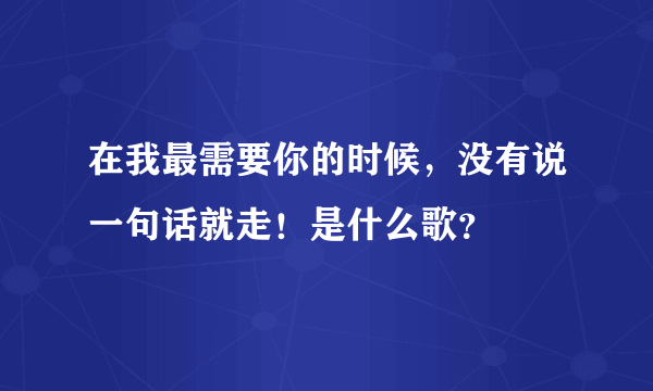 在我最需要你的时候，没有说一句话就走！是什么歌？