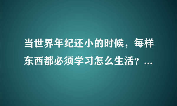 当世界年纪还小的时候，每样东西都必须学习怎么生活？这句话应如何理解？