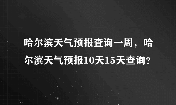 哈尔滨天气预报查询一周，哈尔滨天气预报10天15天查询？