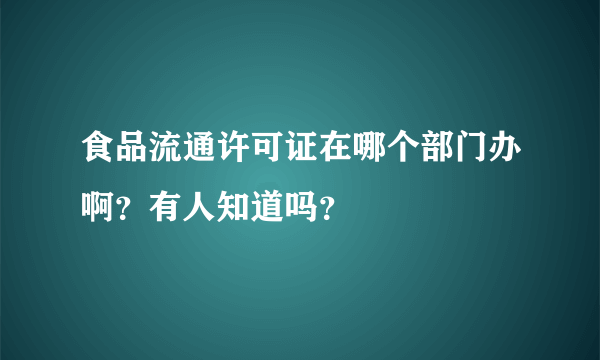 食品流通许可证在哪个部门办啊？有人知道吗？