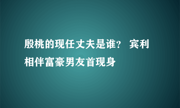 殷桃的现任丈夫是谁？ 宾利相伴富豪男友首现身