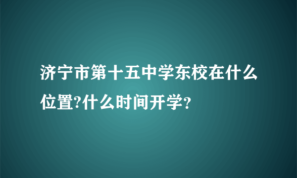 济宁市第十五中学东校在什么位置?什么时间开学？