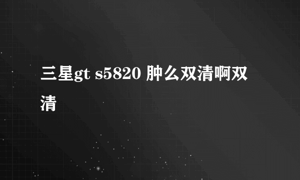 三星gt s5820 肿么双清啊双清