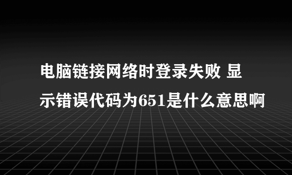 电脑链接网络时登录失败 显示错误代码为651是什么意思啊