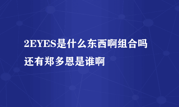 2EYES是什么东西啊组合吗 还有郑多恩是谁啊