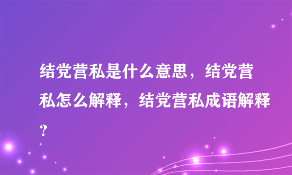 结党营私是什么意思，结党营私怎么解释，结党营私成语解释？