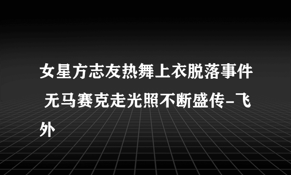 女星方志友热舞上衣脱落事件 无马赛克走光照不断盛传-飞外