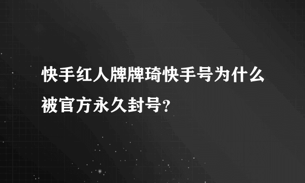 快手红人牌牌琦快手号为什么被官方永久封号？