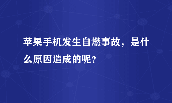 苹果手机发生自燃事故，是什么原因造成的呢？