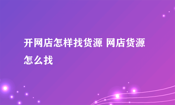 开网店怎样找货源 网店货源怎么找