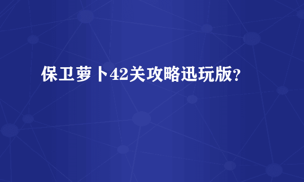 保卫萝卜42关攻略迅玩版？