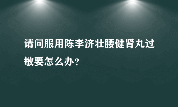 请问服用陈李济壮腰健肾丸过敏要怎么办？