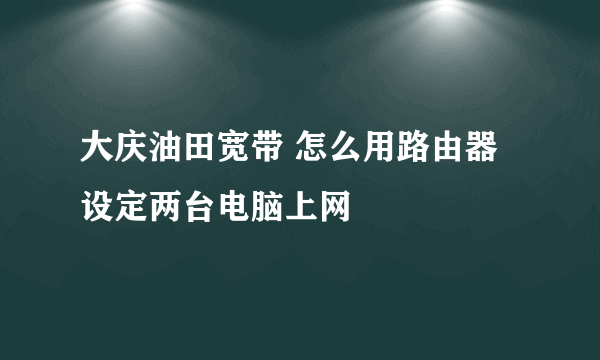 大庆油田宽带 怎么用路由器设定两台电脑上网