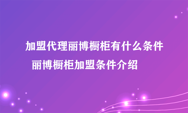 加盟代理丽博橱柜有什么条件  丽博橱柜加盟条件介绍