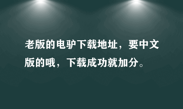 老版的电驴下载地址，要中文版的哦，下载成功就加分。