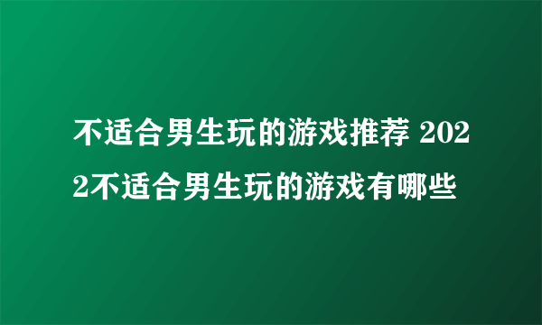 不适合男生玩的游戏推荐 2022不适合男生玩的游戏有哪些