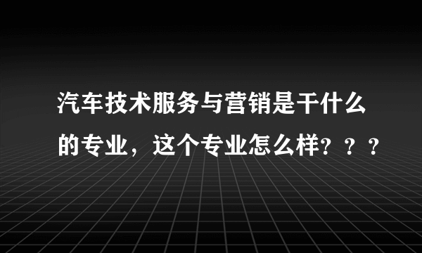 汽车技术服务与营销是干什么的专业，这个专业怎么样？？？