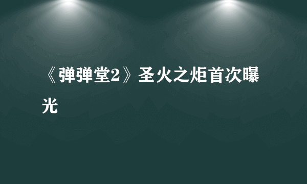 《弹弹堂2》圣火之炬首次曝光