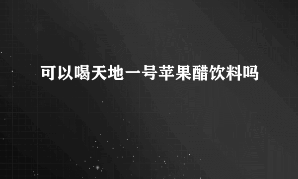 可以喝天地一号苹果醋饮料吗