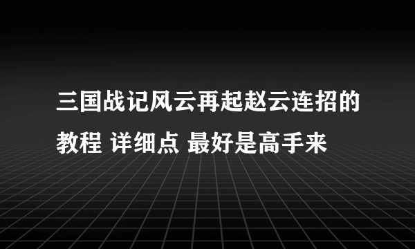 三国战记风云再起赵云连招的教程 详细点 最好是高手来