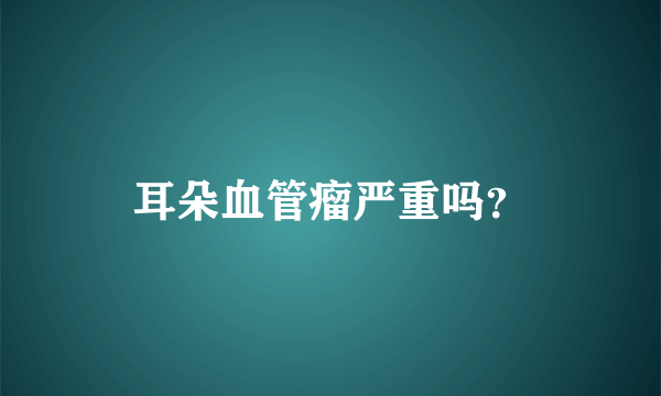 耳朵血管瘤严重吗？