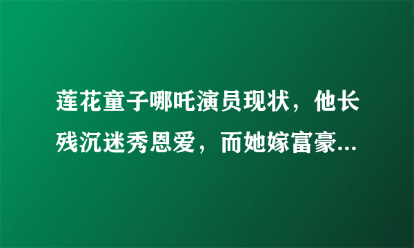 莲花童子哪吒演员现状，他长残沉迷秀恩爱，而她嫁富豪丑成大妈