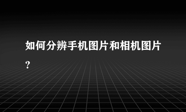 如何分辨手机图片和相机图片？