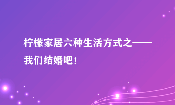 柠檬家居六种生活方式之——我们结婚吧！