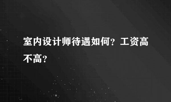 室内设计师待遇如何？工资高不高？