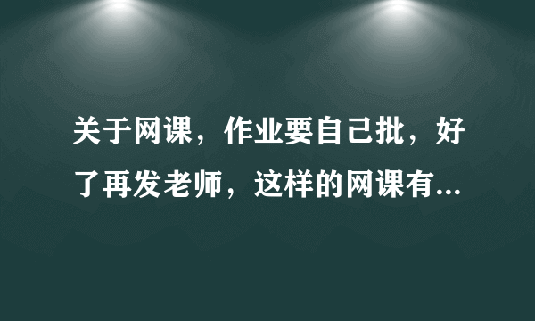 关于网课，作业要自己批，好了再发老师，这样的网课有意义吗？